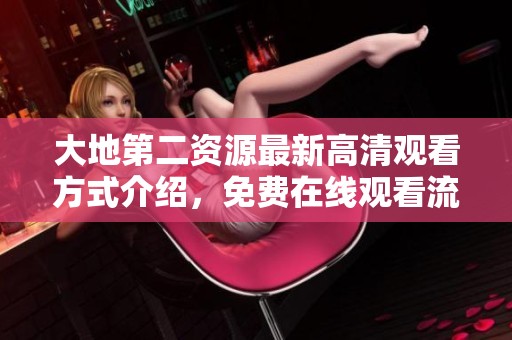 大地第二资源最新高清观看方式介绍，免费在线观看流畅体验尽在此处