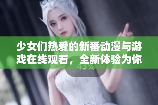 少女们热爱的新番动漫与游戏在线观看，全新体验为你呈现