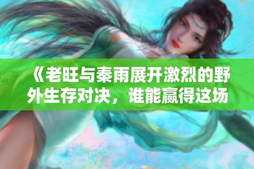 《老旺与秦雨展开激烈的野外生存对决，谁能赢得这场挑战》