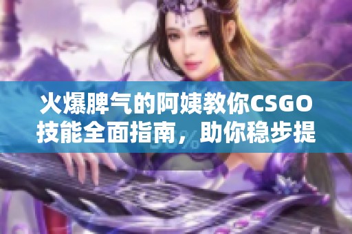 火爆脾气的阿姨教你CSGO技能全面指南，助你稳步提升游戏水平