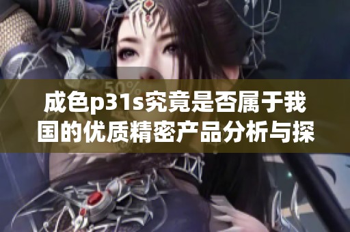 成色p31s究竟是否属于我国的优质精密产品分析与探讨