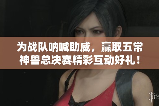 为战队呐喊助威，赢取五常神兽总决赛精彩互动好礼！
