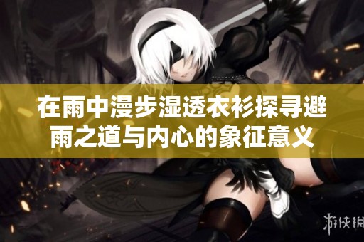 在雨中漫步湿透衣衫探寻避雨之道与内心的象征意义