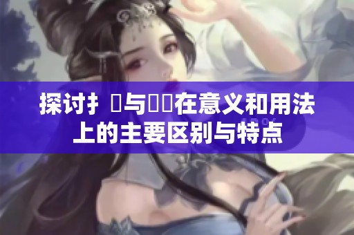 探讨扌喿与畐畬在意义和用法上的主要区别与特点