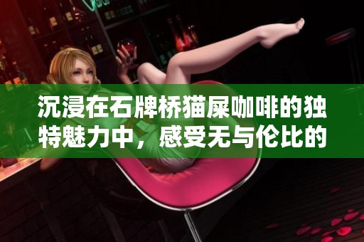 沉浸在石牌桥猫屎咖啡的独特魅力中，感受无与伦比的味觉盛宴