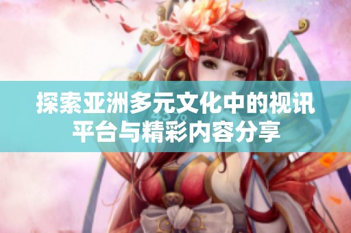 探索亚洲多元文化中的视讯平台与精彩内容分享