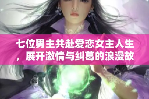 七位男主共赴爱恋女主人生，展开激情与纠葛的浪漫故事