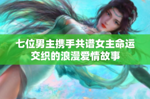 七位男主携手共谱女主命运交织的浪漫爱情故事