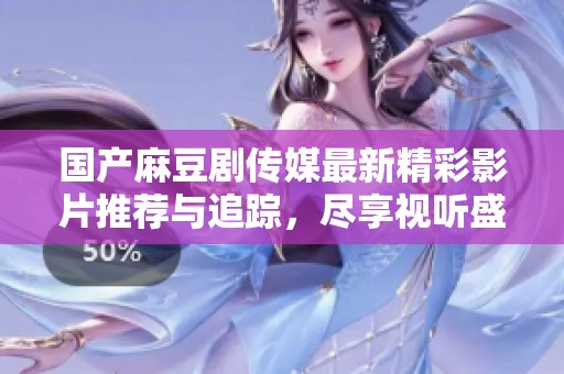 国产麻豆剧传媒最新精彩影片推荐与追踪，尽享视听盛宴！