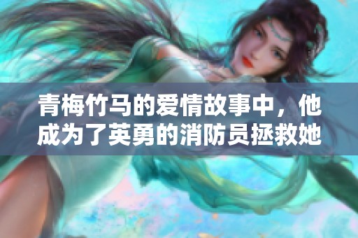 青梅竹马的爱情故事中，他成为了英勇的消防员拯救她的生命