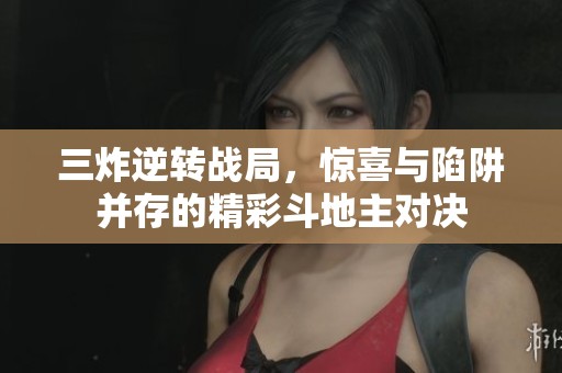 三炸逆转战局，惊喜与陷阱并存的精彩斗地主对决