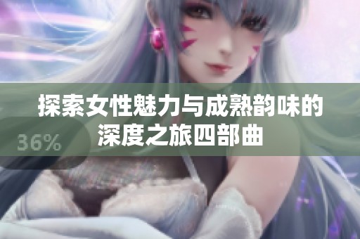 探索女性魅力与成熟韵味的深度之旅四部曲