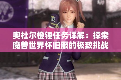 奥杜尔橙锤任务详解：探索魔兽世界怀旧服的极致挑战与乐趣