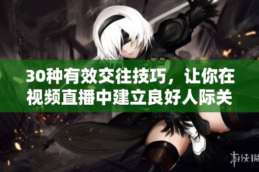 30种有效交往技巧，让你在视频直播中建立良好人际关系