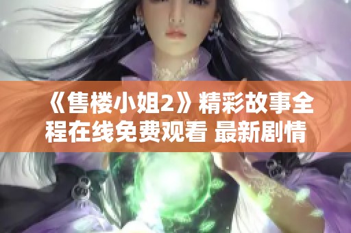 《售楼小姐2》精彩故事全程在线免费观看 最新剧情引人关注