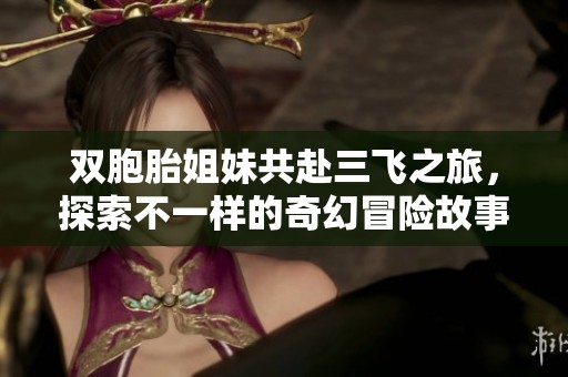双胞胎姐妹共赴三飞之旅，探索不一样的奇幻冒险故事
