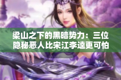 梁山之下的黑暗势力：三位隐秘恶人比宋江李逵更可怕