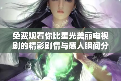 免费观看你比星光美丽电视剧的精彩剧情与感人瞬间分析