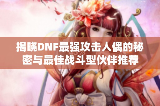 揭晓DNF最强攻击人偶的秘密与最佳战斗型伙伴推荐