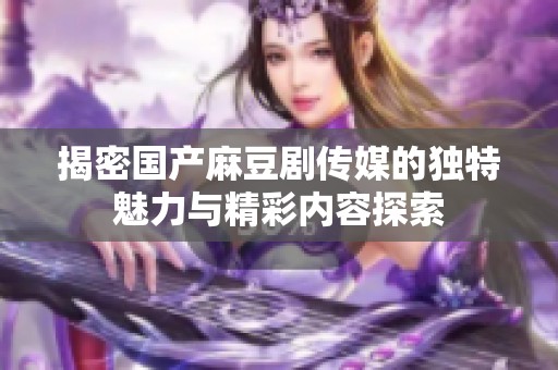 揭密国产麻豆剧传媒的独特魅力与精彩内容探索