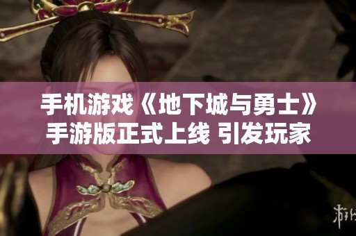 手机游戏《地下城与勇士》手游版正式上线 引发玩家热潮与关注
