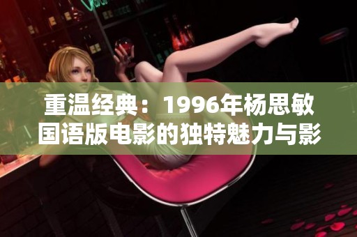 重温经典：1996年杨思敏国语版电影的独特魅力与影响力分析