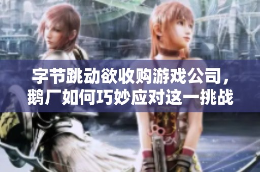 字节跳动欲收购游戏公司，鹅厂如何巧妙应对这一挑战