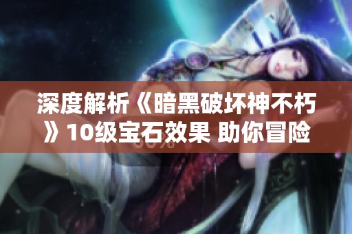 深度解析《暗黑破坏神不朽》10级宝石效果 助你冒险之旅战力暴涨