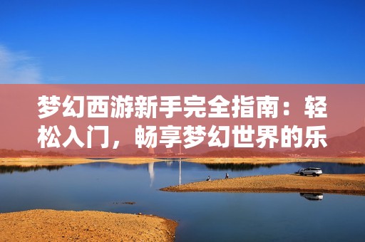 梦幻西游新手完全指南：轻松入门，畅享梦幻世界的乐趣与挑战！