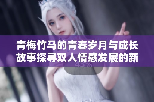 青梅竹马的青春岁月与成长故事探寻双人情感发展的新篇章