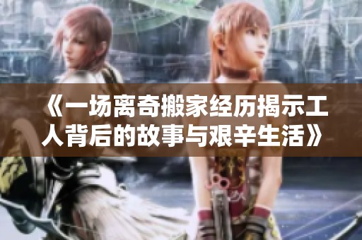 《一场离奇搬家经历揭示工人背后的故事与艰辛生活》