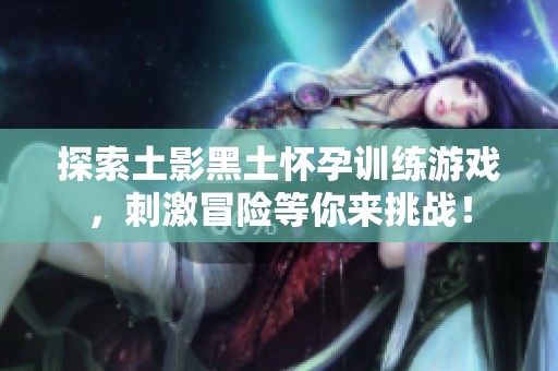 探索土影黑土怀孕训练游戏，刺激冒险等你来挑战！
