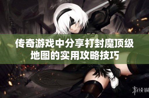 传奇游戏中分享打封魔顶级地图的实用攻略技巧