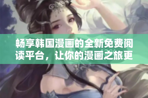 畅享韩国漫画的全新免费阅读平台，让你的漫画之旅更精彩