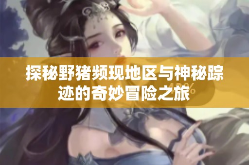 探秘野猪频现地区与神秘踪迹的奇妙冒险之旅