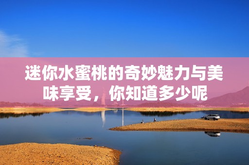 迷你水蜜桃的奇妙魅力与美味享受，你知道多少呢