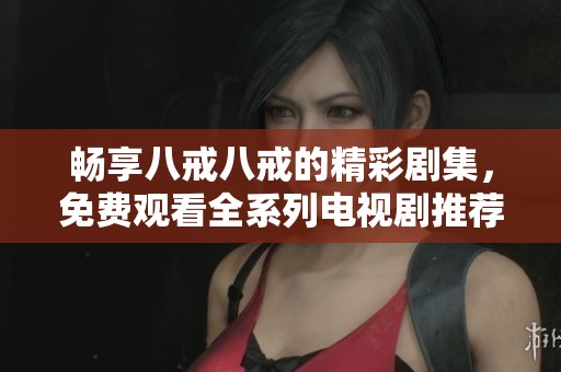 畅享八戒八戒的精彩剧集，免费观看全系列电视剧推荐宝典