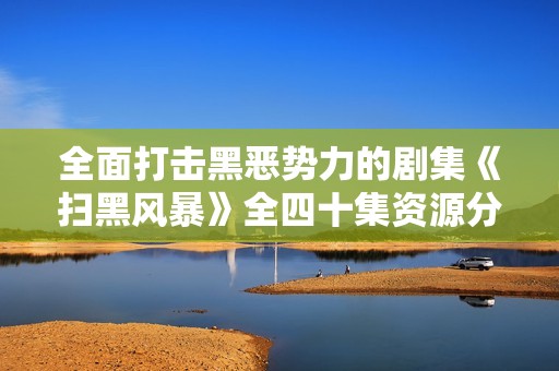 全面打击黑恶势力的剧集《扫黑风暴》全四十集资源分享