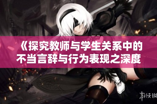 《探究教师与学生关系中的不当言辞与行为表现之深度思考》