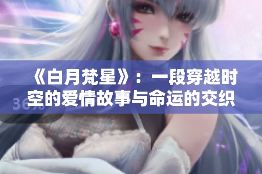 《白月梵星》：一段穿越时空的爱情故事与命运的交织之旅