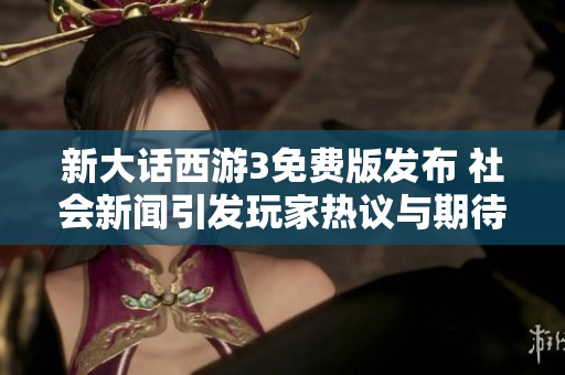 新大话西游3免费版发布 社会新闻引发玩家热议与期待