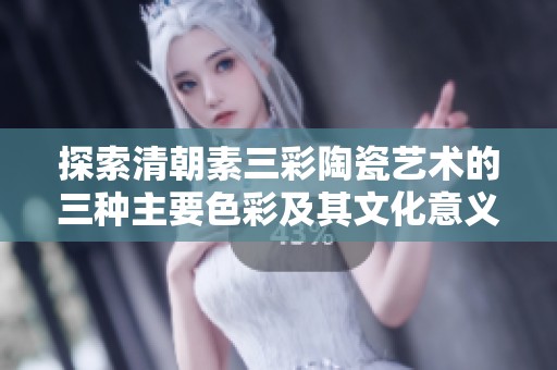 探索清朝素三彩陶瓷艺术的三种主要色彩及其文化意义