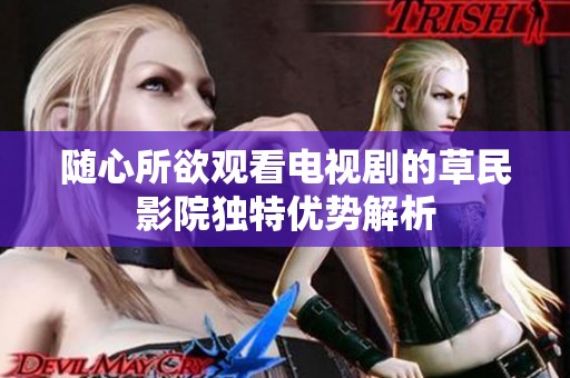 随心所欲观看电视剧的草民影院独特优势解析