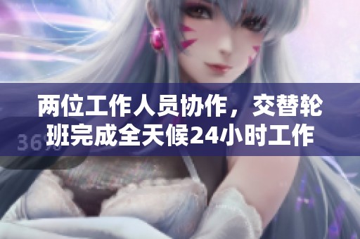 两位工作人员协作，交替轮班完成全天候24小时工作任务