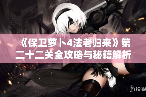 《保卫萝卜4法老归来》第二十二关全攻略与秘籍解析，助你轻松通关