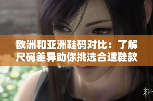 欧洲和亚洲鞋码对比：了解尺码差异助你挑选合适鞋款