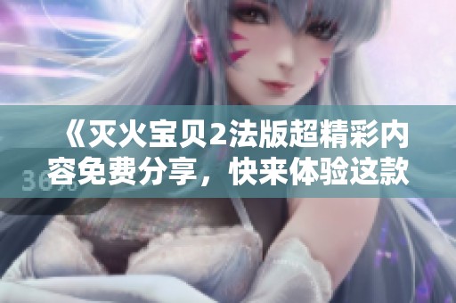 《灭火宝贝2法版超精彩内容免费分享，快来体验这款火爆游戏》