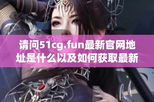 请问51cg.fun最新官网地址是什么以及如何获取最新信息