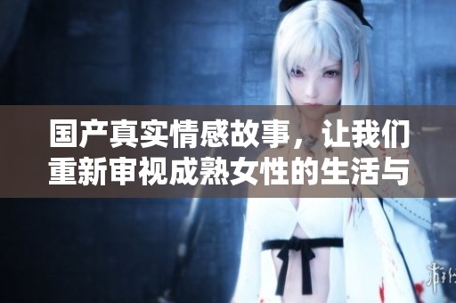 国产真实情感故事，让我们重新审视成熟女性的生活与情感世界