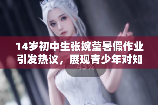 14岁初中生张婉莹暑假作业引发热议，展现青少年对知识与成长的渴望